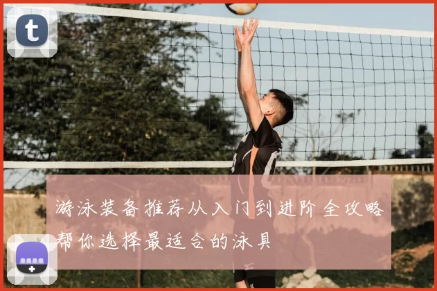 游泳装备推荐从入门到进阶全攻略帮你选择最适合的泳具