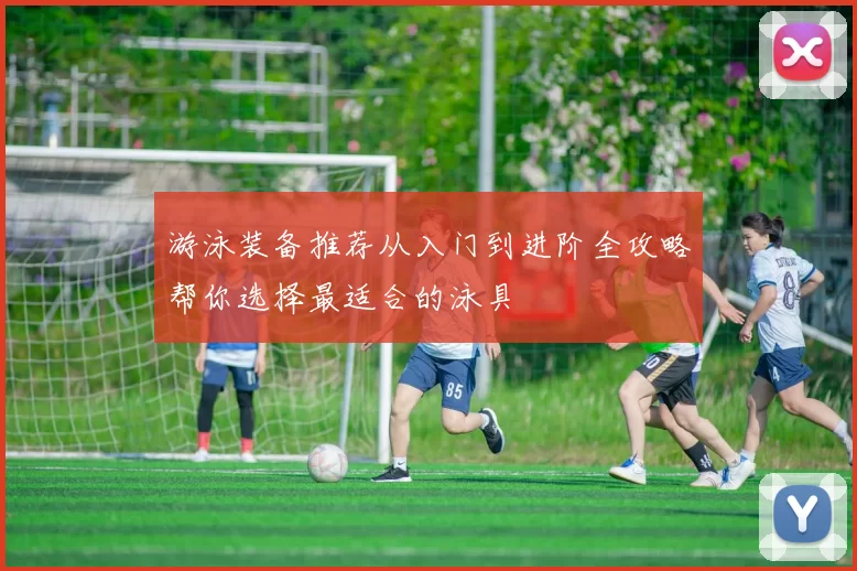 游泳装备推荐从入门到进阶全攻略帮你选择最适合的泳具