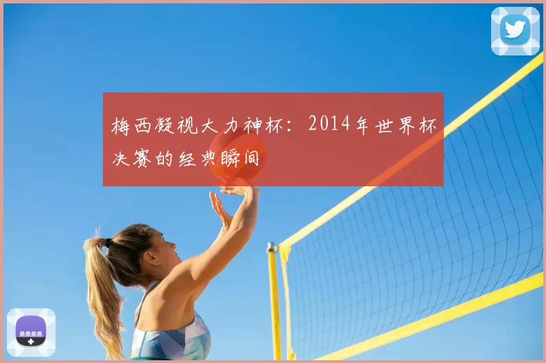 梅西凝视大力神杯：2014年世界杯决赛的经典瞬间