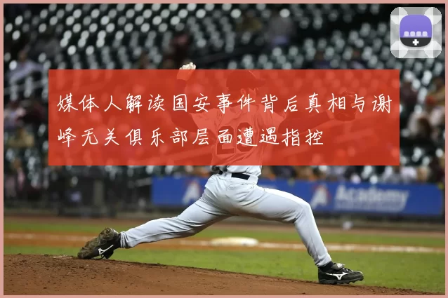 媒体人解读国安事件背后真相与谢峰无关俱乐部层面遭遇指控
