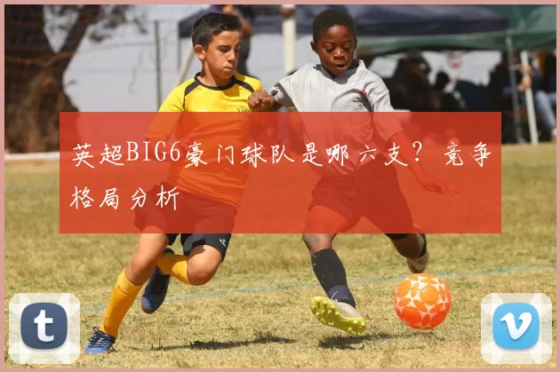 英超BIG6豪门球队是哪六支？竞争格局分析