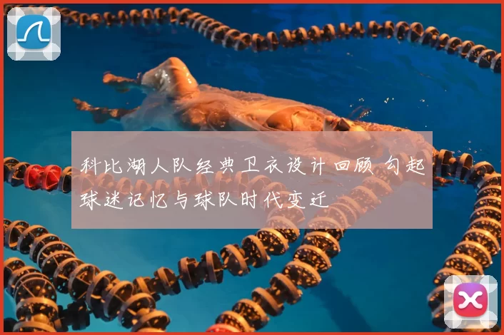 科比湖人队经典卫衣设计回顾 勾起球迷记忆与球队时代变迁