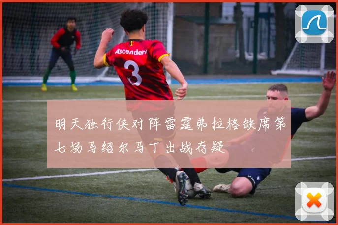 明天独行侠对阵雷霆弗拉格缺席第七场马绍尔马丁出战存疑
