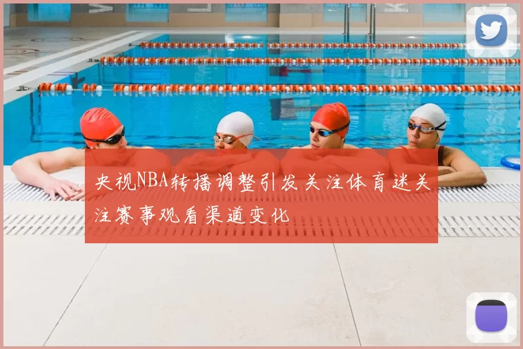 央视NBA转播调整引发关注体育迷关注赛事观看渠道变化