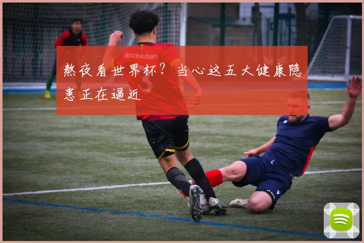 熬夜看世界杯？当心这五大健康隐患正在逼近