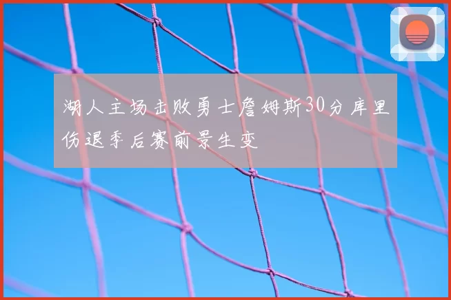 湖人主场击败勇士詹姆斯30分库里伤退季后赛前景生变