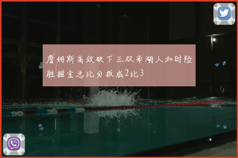 詹姆斯高效砍下三双率湖人加时险胜掘金总比分扳成2比3
