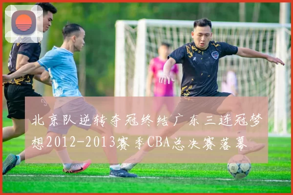 北京队逆转夺冠终结广东三连冠梦想2012-2013赛季CBA总决赛落幕