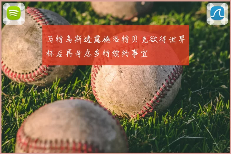 马特乌斯透露施洛特贝克欲待世界杯后再考虑多特续约事宜