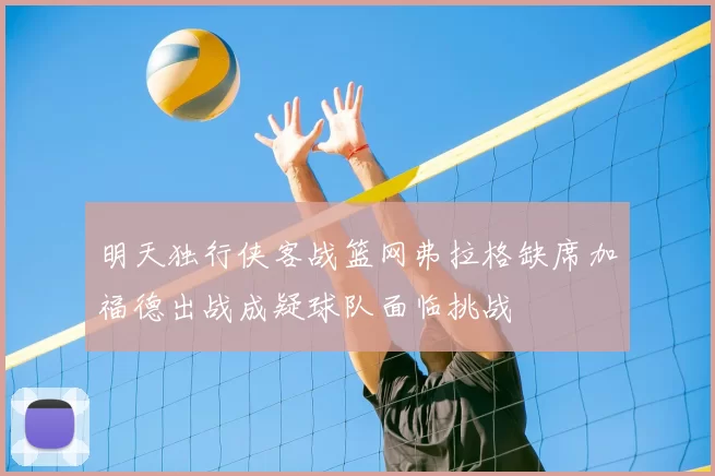 明天独行侠客战篮网弗拉格缺席加福德出战成疑球队面临挑战