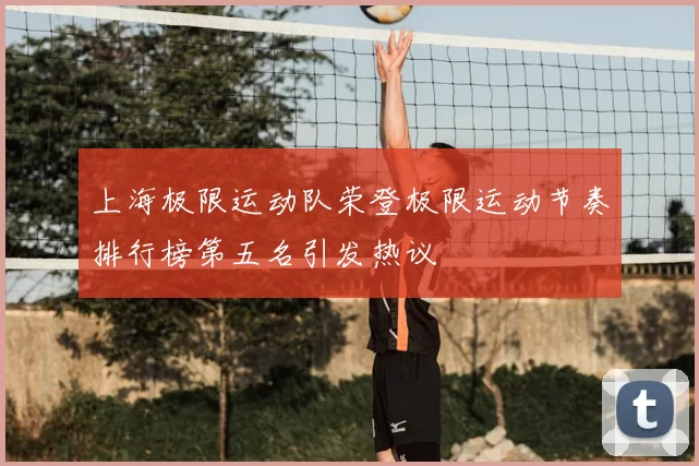 上海极限运动队荣登极限运动节奏排行榜第五名引发热议
