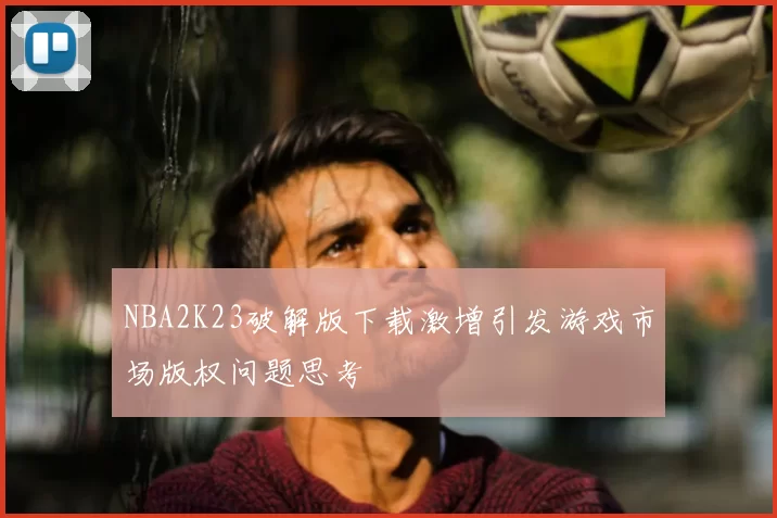 NBA2K23破解版下载激增引发游戏市场版权问题思考