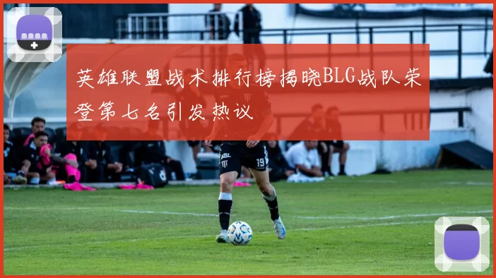 英雄联盟战术排行榜揭晓BLG战队荣登第七名引发热议