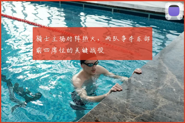 骑士主场对阵热火，两队争夺东部前四席位的关键战役