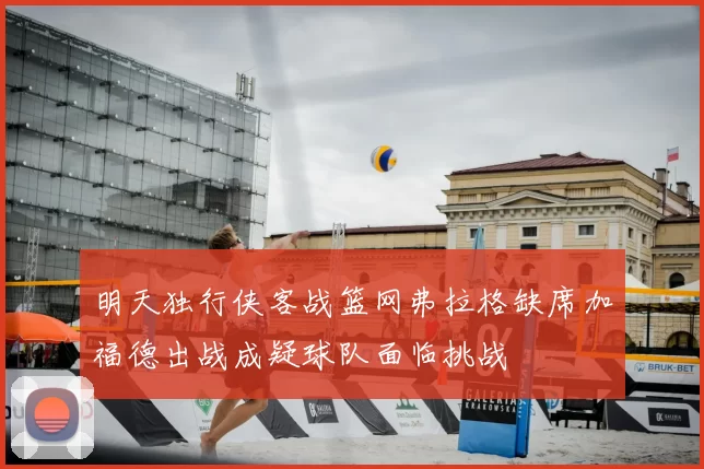 明天独行侠客战篮网弗拉格缺席加福德出战成疑球队面临挑战