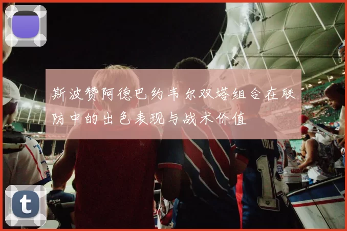 斯波赞阿德巴约韦尔双塔组合在联防中的出色表现与战术价值