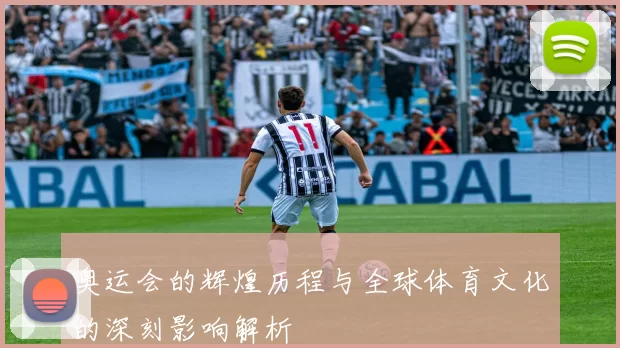 奥运会的辉煌历程与全球体育文化的深刻影响解析