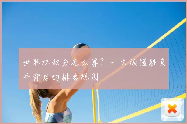 世界杯积分怎么算?一文读懂胜负平背后的排名规则
