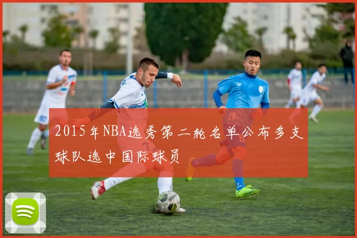 2015年NBA选秀第二轮名单公布多支球队选中国际球员