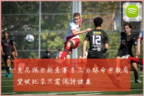克尼佩尔新秀赛季三分球命中数有望破纪录只需保持健康