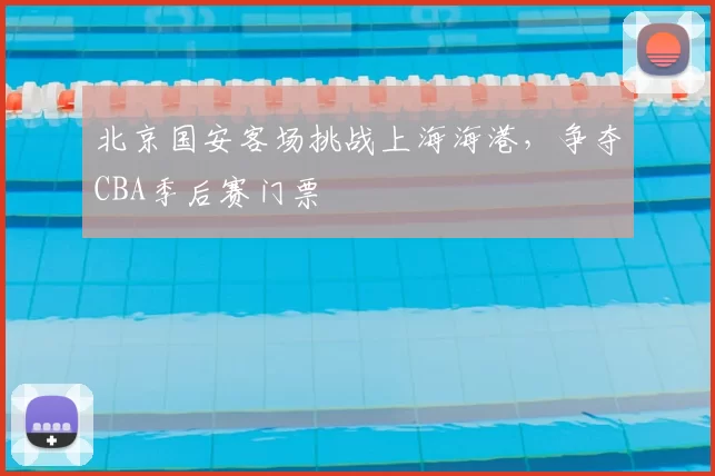 北京国安客场挑战上海海港，争夺CBA季后赛门票