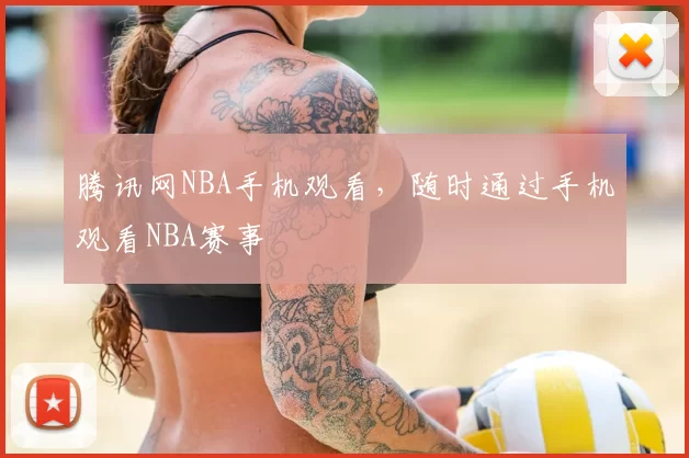 腾讯网NBA手机观看，随时通过手机观看NBA赛事