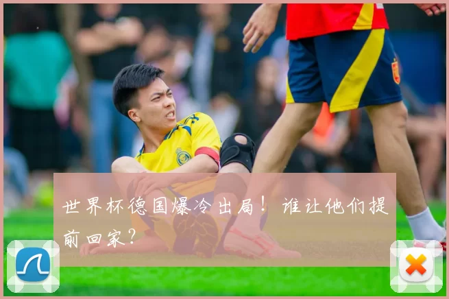世界杯德国爆冷出局！谁让他们提前回家？