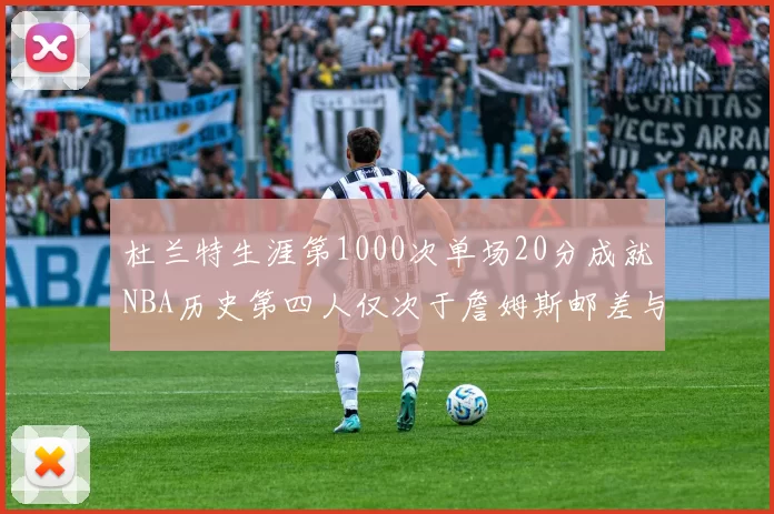 杜兰特生涯第1000次单场20分成就NBA历史第四人仅次于詹姆斯邮差与天勾