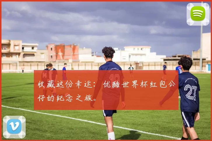 收藏这份幸运:优酷世界杯红包公仔的纪念之旅。