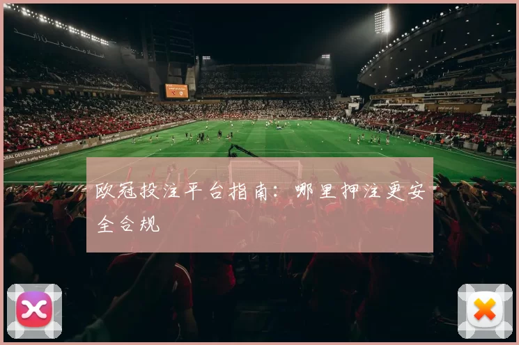 欧冠投注平台指南:哪里押注更安全合规