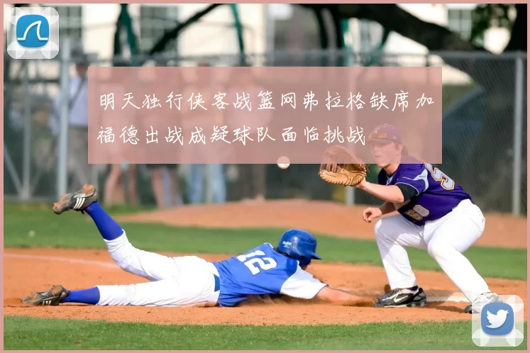 明天独行侠客战篮网弗拉格缺席加福德出战成疑球队面临挑战