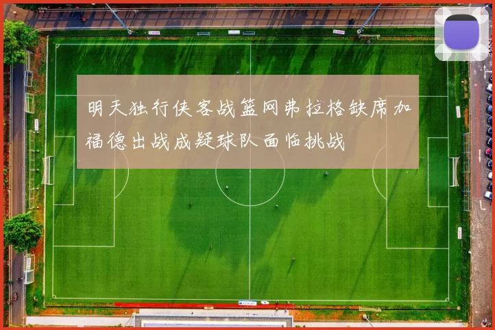 明天独行侠客战篮网弗拉格缺席加福德出战成疑球队面临挑战