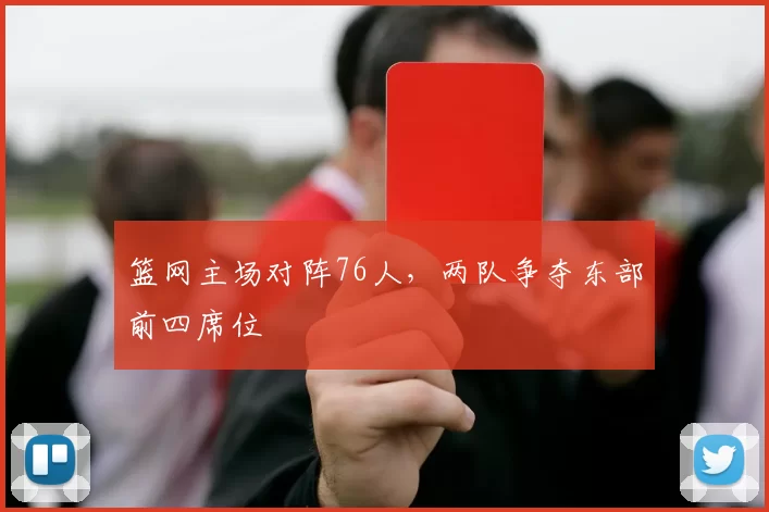 篮网主场对阵76人，两队争夺东部前四席位