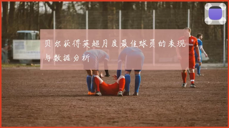 贝尔获得英超月度最佳球员的表现与数据分析