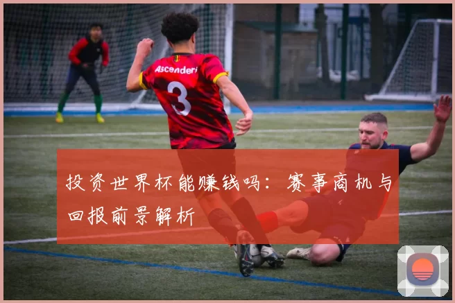 投资世界杯能赚钱吗：赛事商机与回报前景解析