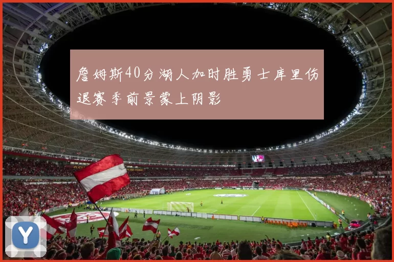 詹姆斯40分湖人加时胜勇士库里伤退赛季前景蒙上阴影
