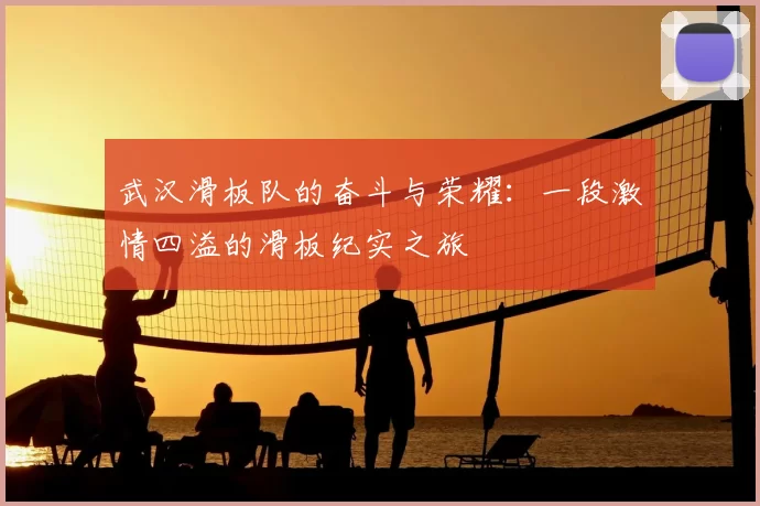 武汉滑板队的奋斗与荣耀：一段激情四溢的滑板纪实之旅