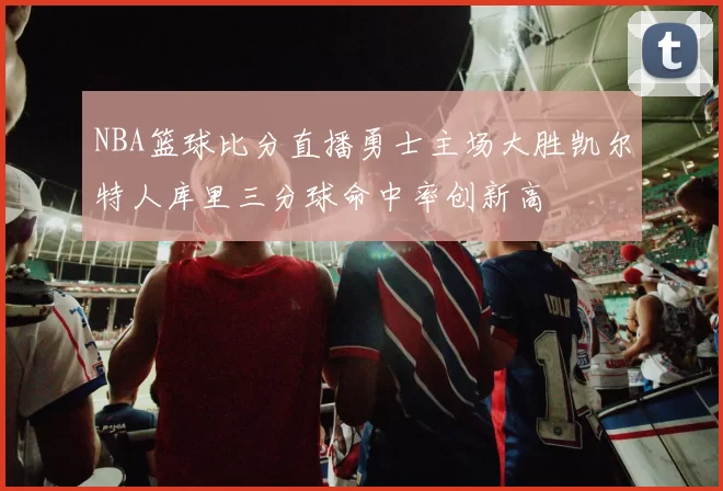 NBA篮球比分直播勇士主场大胜凯尔特人库里三分球命中率创新高
