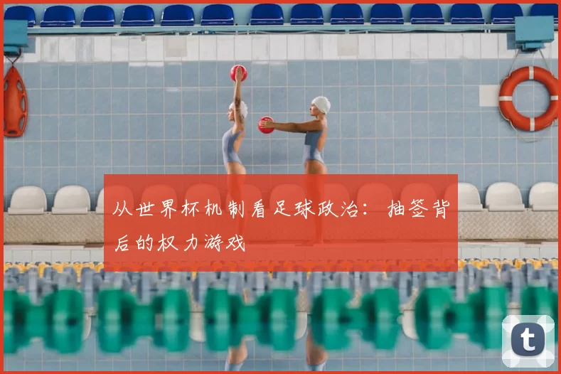 从世界杯机制看足球政治:抽签背后的权力游戏