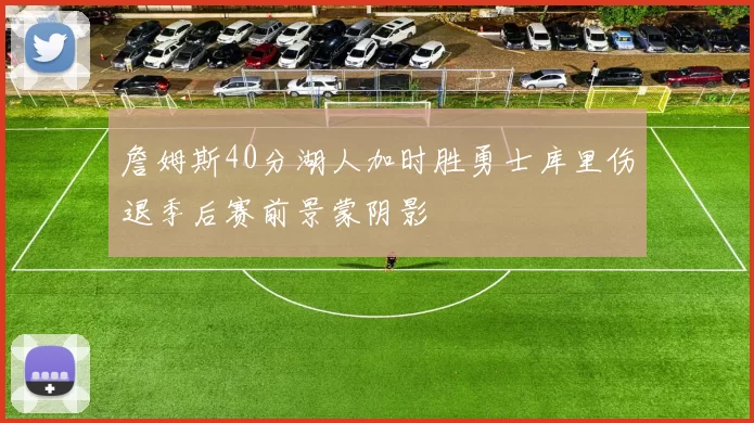 詹姆斯40分湖人加时胜勇士库里伤退季后赛前景蒙阴影