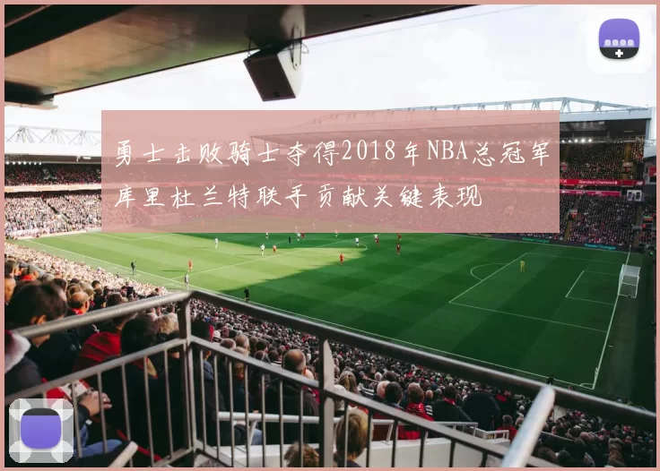 勇士击败骑士夺得2018年NBA总冠军库里杜兰特联手贡献关键表现