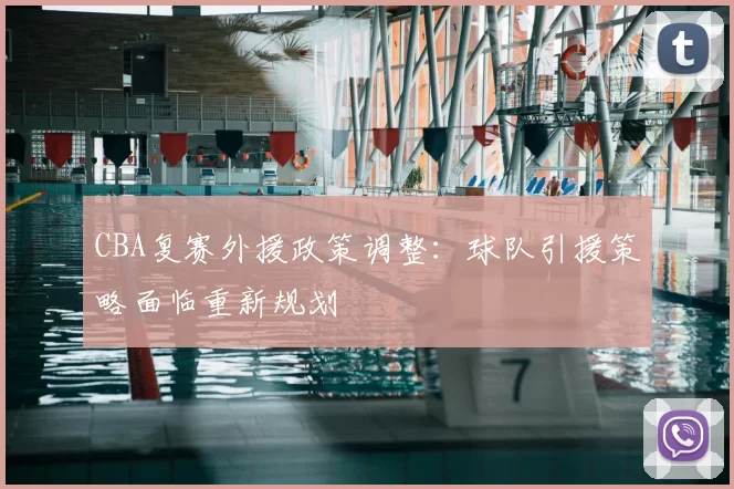 CBA复赛外援政策调整：球队引援策略面临重新规划