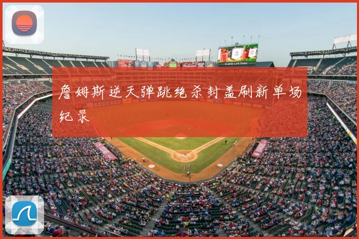 詹姆斯逆天弹跳绝杀封盖刷新单场纪录