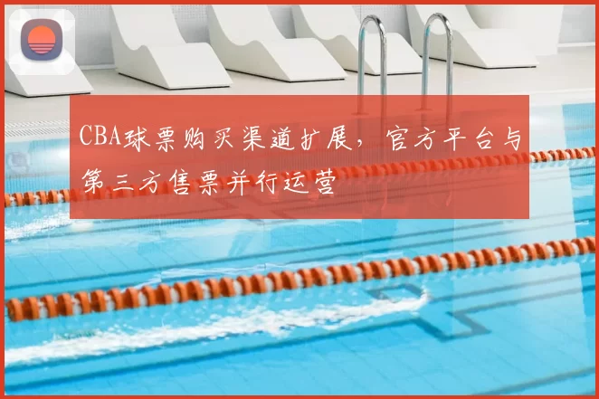 CBA球票购买渠道扩展，官方平台与第三方售票并行运营