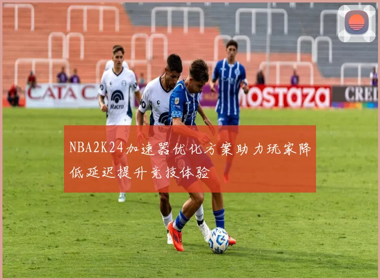 NBA2K24加速器优化方案助力玩家降低延迟提升竞技体验