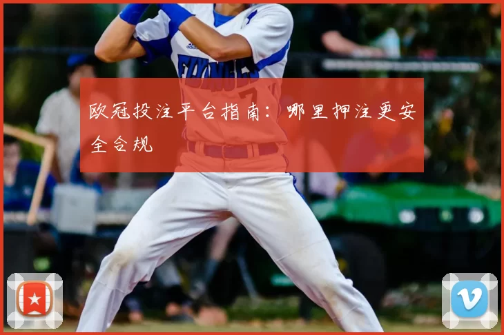 欧冠投注平台指南:哪里押注更安全合规