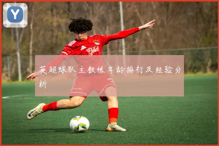 英超球队主教练年龄排行及经验分析