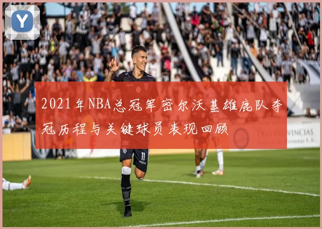 2021年NBA总冠军密尔沃基雄鹿队夺冠历程与关键球员表现回顾