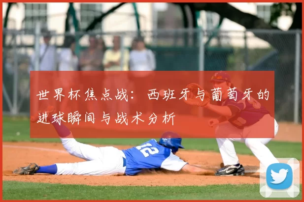 世界杯焦点战:西班牙与葡萄牙的进球瞬间与战术分析