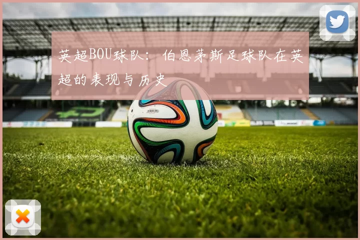 英超BOU球队：伯恩茅斯足球队在英超的表现与历史